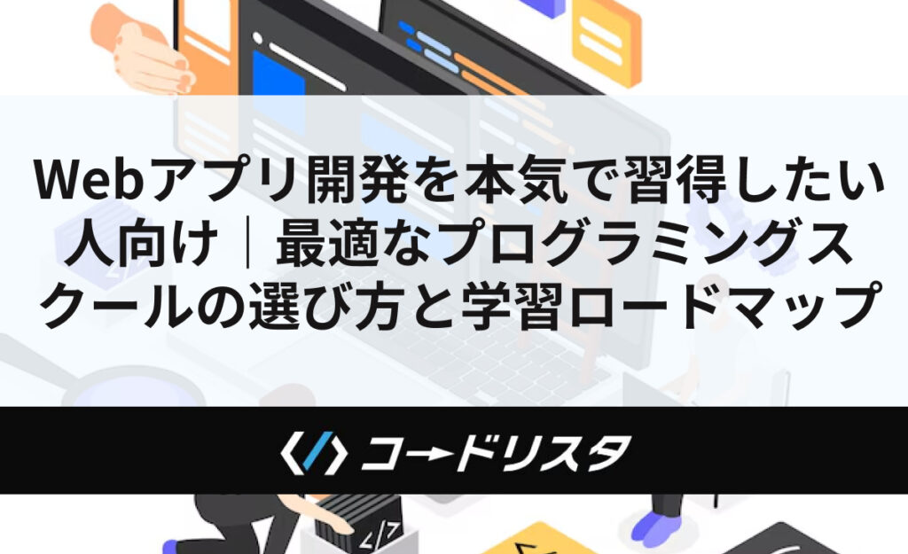 Webアプリ開発を本気で習得したい人向け｜最適なプログラミングスクールの選び方と学習ロードマップ